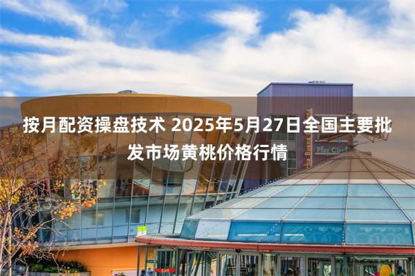 按月配资操盘技术 2025年5月27日全国主要批发市场黄桃价格行情