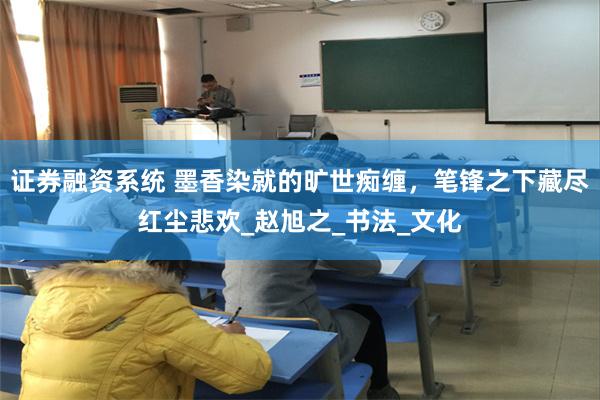 证券融资系统 墨香染就的旷世痴缠，笔锋之下藏尽红尘悲欢_赵旭之_书法_文化