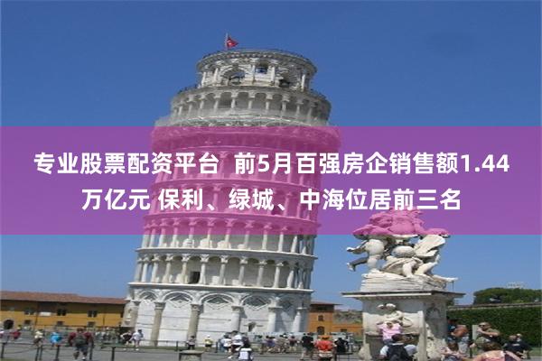 专业股票配资平台  前5月百强房企销售额1.44万亿元 保利、绿城、中海位居前三名