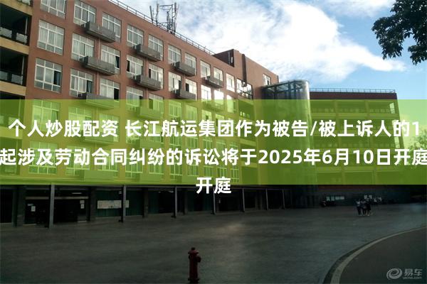 个人炒股配资 长江航运集团作为被告/被上诉人的1起涉及劳动合同纠纷的诉讼将于2025年6月10日开庭