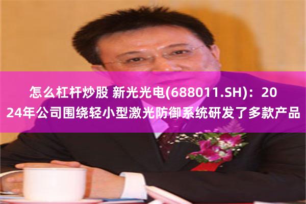 怎么杠杆炒股 新光光电(688011.SH)：2024年公司围绕轻小型激光防御系统研发了多款产品