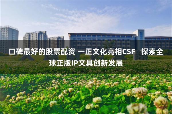口碑最好的股票配资 一正文化亮相CSF   探索全球正版IP文具创新发展