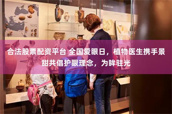 合法股票配资平台 全国爱眼日，植物医生携手景甜共倡护眼理念，为眸驻光