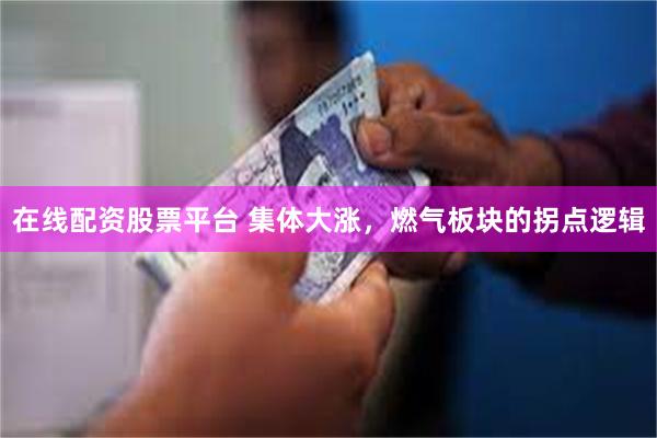 在线配资股票平台 集体大涨，燃气板块的拐点逻辑