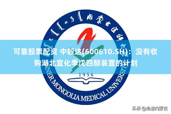 可靠股票配资 中毅达(600610.SH)：没有收购湖北宜化季戊四醇装置的计划