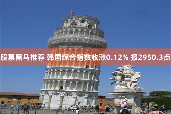 股票黑马推荐 韩国综合指数收涨0.12% 报2950.3点