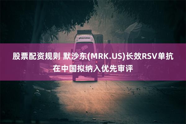 股票配资规则 默沙东(MRK.US)长效RSV单抗在中国拟纳入优先审评