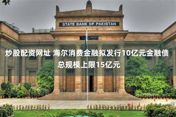 炒股配资网址 海尔消费金融拟发行10亿元金融债  总规模上限15亿元