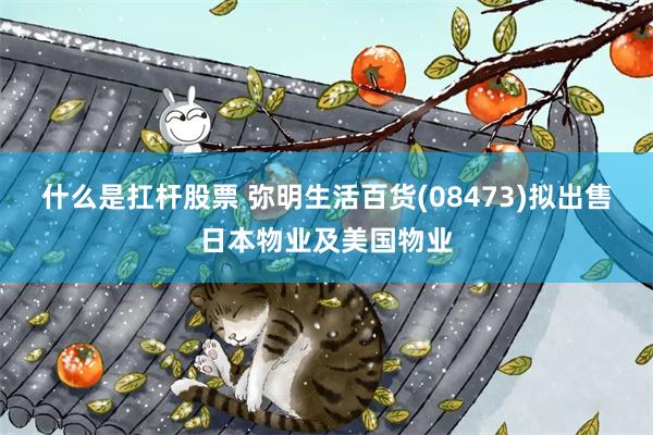 什么是扛杆股票 弥明生活百货(08473)拟出售日本物业及美国物业