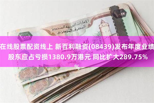 在线股票配资线上 新百利融资(08439)发布年度业绩 股东应占亏损1380.9万港元 同比扩大289.75%