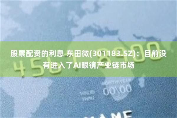 股票配资的利息 东田微(301183.SZ)：目前没有进入了AI眼镜产业链市场