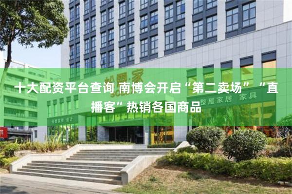 十大配资平台查询 南博会开启“第二卖场” “直播客”热销各国商品