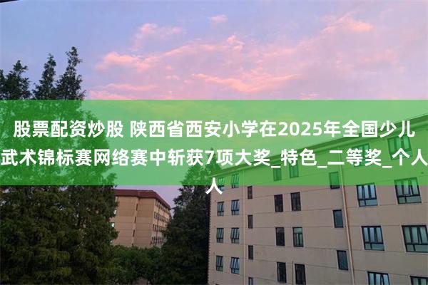 股票配资炒股 陕西省西安小学在2025年全国少儿武术锦标赛网络赛中斩获7项大奖_特色_二等奖_个人