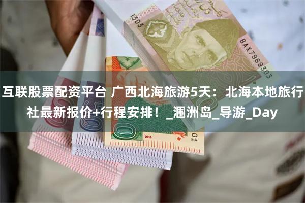 互联股票配资平台 广西北海旅游5天：北海本地旅行社最新报价+行程安排！_涠洲岛_导游_Day
