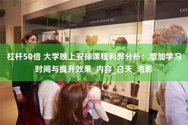 杠杆50倍 大学晚上安排课程利弊分析：增加学习时间与提升效果_内容_白天_泡影