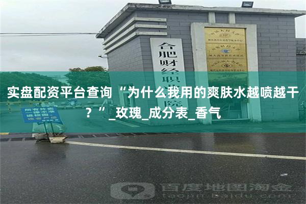 实盘配资平台查询 “为什么我用的爽肤水越喷越干？”_玫瑰_成分表_香气