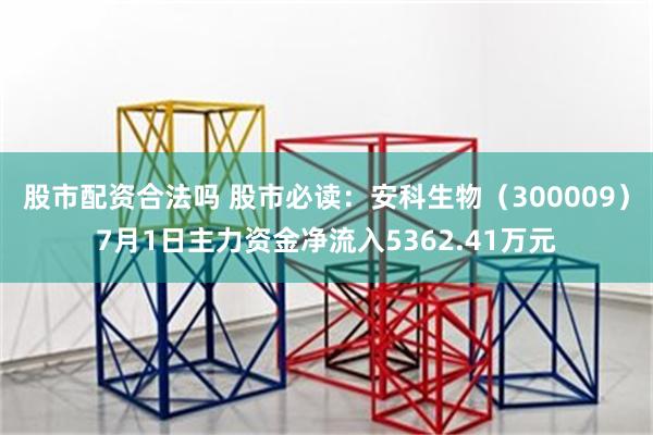 股市配资合法吗 股市必读：安科生物（300009）7月1日主力资金净流入5362.41万元