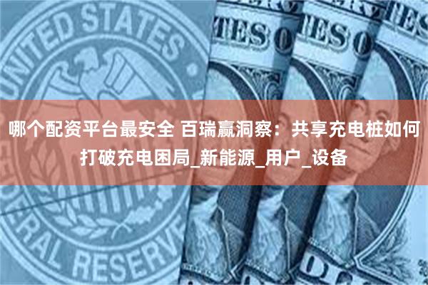 哪个配资平台最安全 百瑞赢洞察：共享充电桩如何打破充电困局_新能源_用户_设备