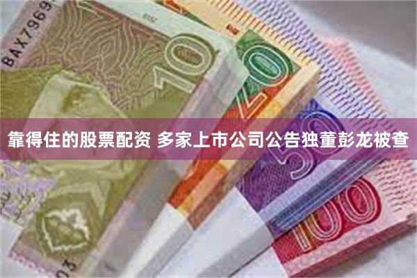靠得住的股票配资 多家上市公司公告独董彭龙被查
