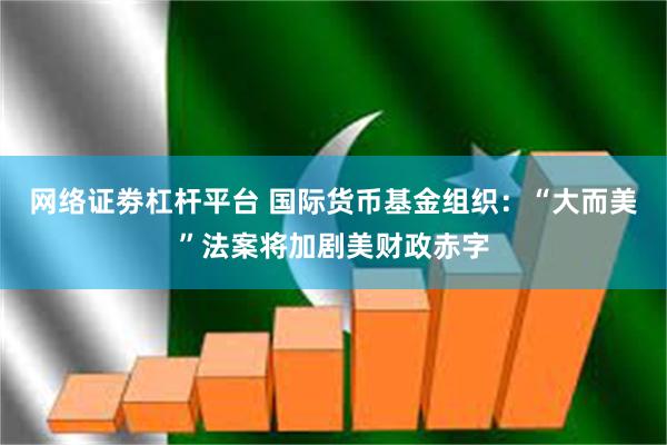 网络证劵杠杆平台 国际货币基金组织：“大而美”法案将加剧美财政赤字