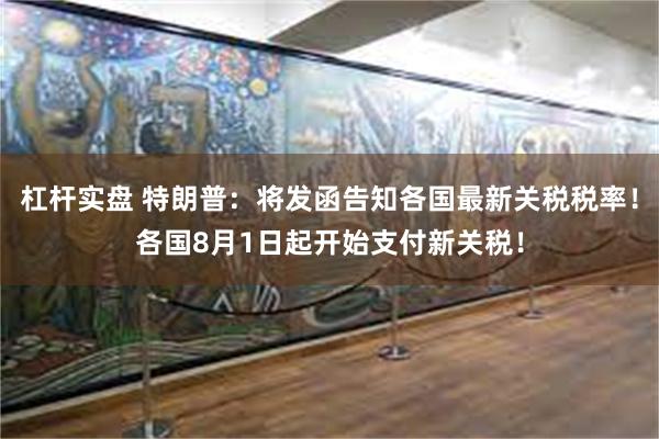 杠杆实盘 特朗普：将发函告知各国最新关税税率！各国8月1日起开始支付新关税！