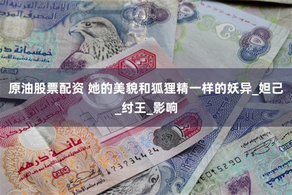 原油股票配资 她的美貌和狐狸精一样的妖异_妲己_纣王_影响